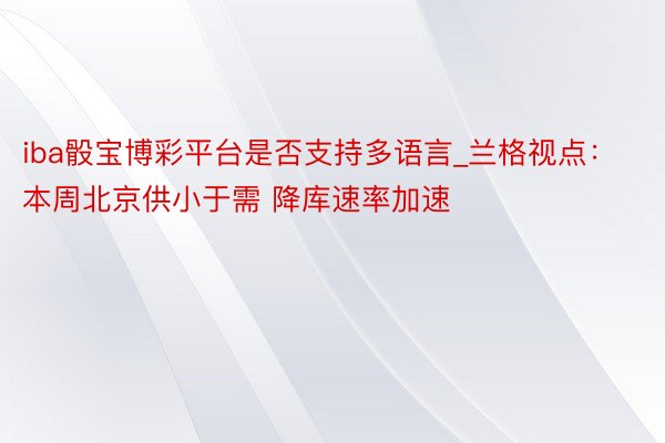 iba骰宝博彩平台是否支持多语言_兰格视点：本周北京供小于需 降库速率加速
