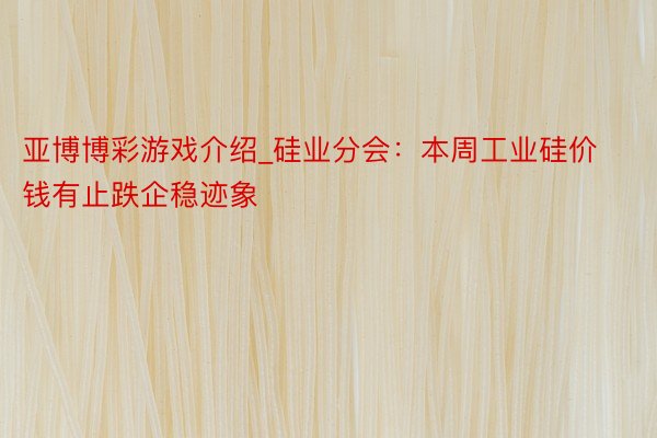 亚博博彩游戏介绍_硅业分会：本周工业硅价钱有止跌企稳迹象