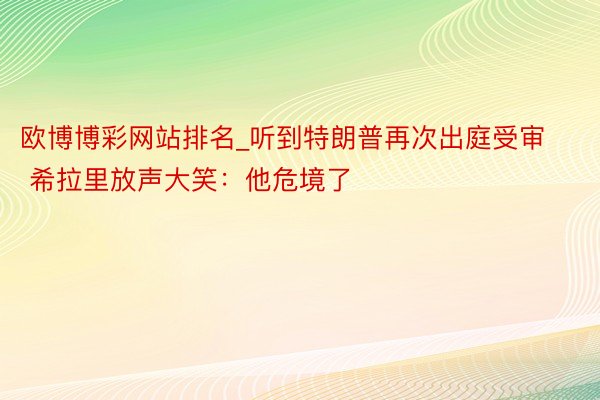 欧博博彩网站排名_听到特朗普再次出庭受审 希拉里放声大笑：他危境了