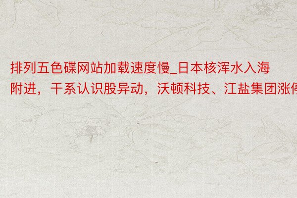 排列五色碟网站加载速度慢_日本核浑水入海附进，干系认识股异动