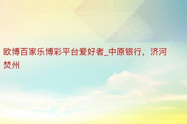 欧博百家乐博彩平台爱好者_中原银行，济河焚州