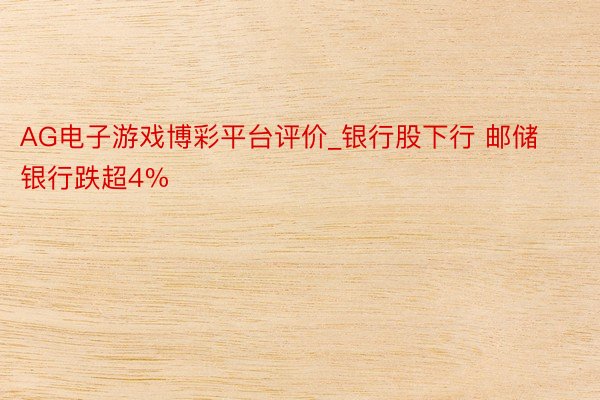 AG电子游戏博彩平台评价_银行股下行 邮储银行跌超4%